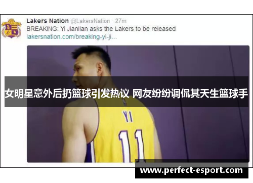 女明星意外后扔篮球引发热议 网友纷纷调侃其天生篮球手