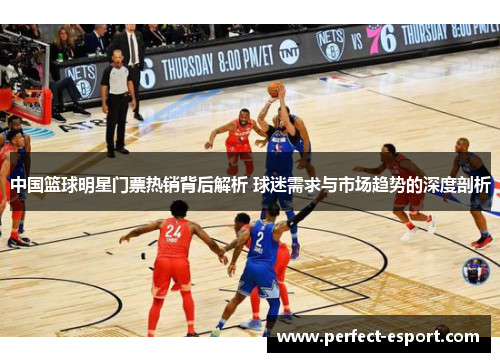 中国篮球明星门票热销背后解析 球迷需求与市场趋势的深度剖析