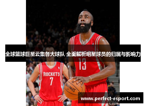 全球篮球巨星云集各大球队 全面解析明星球员的归属与影响力