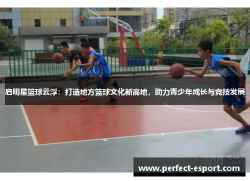 启明星篮球云浮：打造地方篮球文化新高地，助力青少年成长与竞技发展