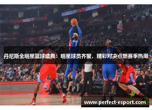 丹尼斯全明星篮球盛典：明星球员齐聚，精彩对决点燃赛季热潮