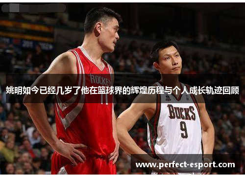 姚明如今已经几岁了他在篮球界的辉煌历程与个人成长轨迹回顾