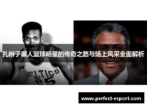 扎辫子黑人篮球明星的传奇之路与场上风采全面解析