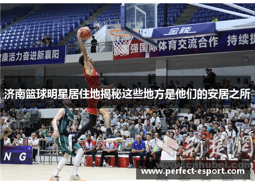 济南篮球明星居住地揭秘这些地方是他们的安居之所