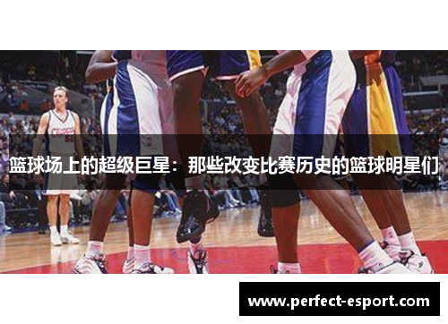 篮球场上的超级巨星：那些改变比赛历史的篮球明星们