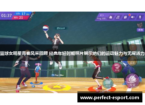 篮球女明星青春风采回顾 经典年轻时期照片展示她们的运动魅力与无尽活力