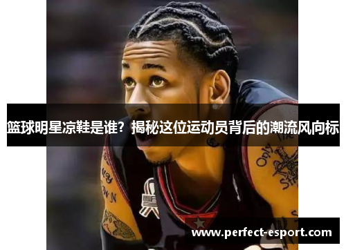 篮球明星凉鞋是谁？揭秘这位运动员背后的潮流风向标