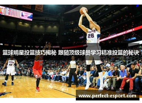 篮球明星投篮技巧揭秘 跟随顶级球员学习精准投篮的秘诀