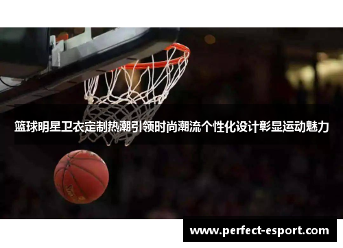 篮球明星卫衣定制热潮引领时尚潮流个性化设计彰显运动魅力