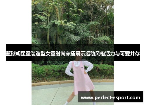 篮球明星童装造型女童时尚穿搭展示运动风格活力与可爱并存