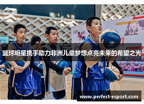 篮球明星携手助力非洲儿童梦想点亮未来的希望之光