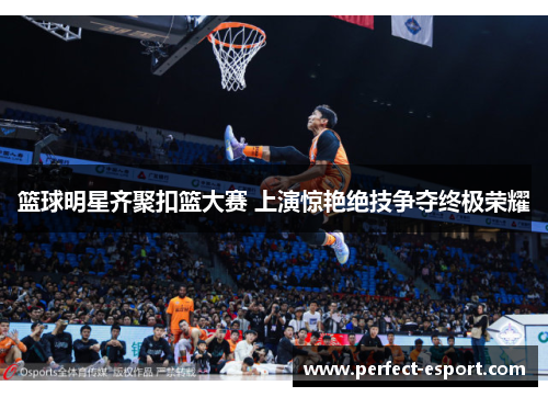 篮球明星齐聚扣篮大赛 上演惊艳绝技争夺终极荣耀