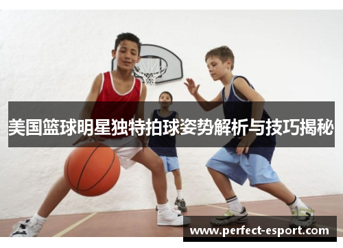 美国篮球明星独特拍球姿势解析与技巧揭秘
