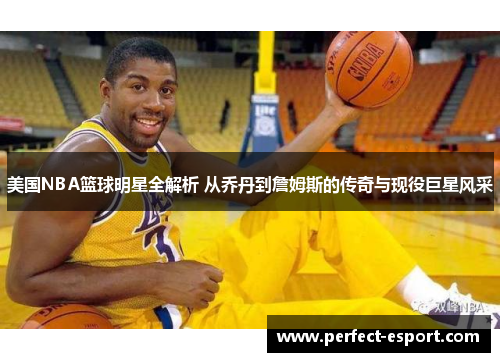 美国NBA篮球明星全解析 从乔丹到詹姆斯的传奇与现役巨星风采