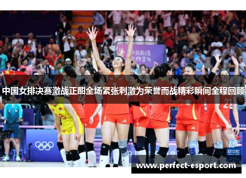 中国女排决赛激战正酣全场紧张刺激为荣誉而战精彩瞬间全程回顾