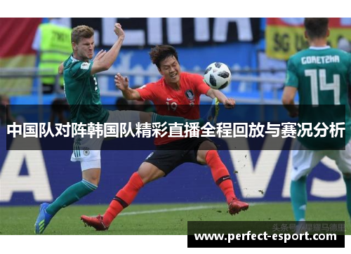 中国队对阵韩国队精彩直播全程回放与赛况分析