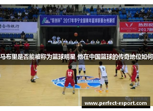 马布里是否能被称为篮球明星 他在中国篮球的传奇地位如何