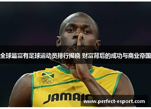 全球最富有足球运动员排行揭晓 财富背后的成功与商业帝国