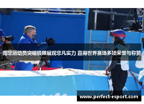 南非运动员突破极限展现非凡实力 赢得世界赛场多项荣誉与称赞