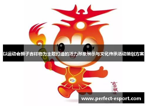 以运动会狮子吉祥物为主题打造的活力形象展示与文化传承活动策划方案