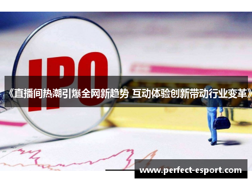 《直播间热潮引爆全网新趋势 互动体验创新带动行业变革》