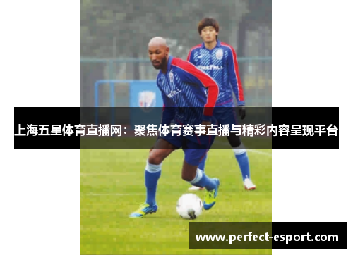 上海五星体育直播网：聚焦体育赛事直播与精彩内容呈现平台