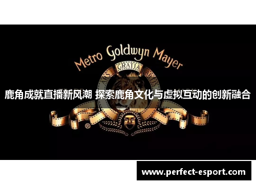 鹿角成就直播新风潮 探索鹿角文化与虚拟互动的创新融合